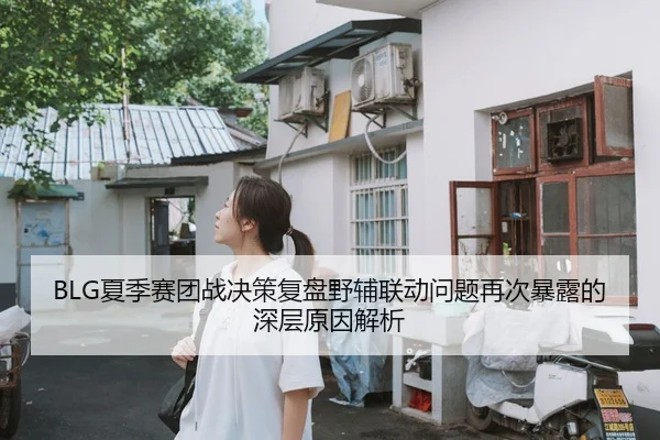 BLG夏季赛团战决策复盘野辅联动问题再次暴露的深层原因解析